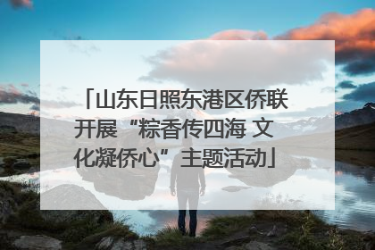 山东日照东港区侨联开展“粽香传四海 文化凝侨心”主题活动