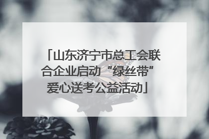 山东济宁市总工会联合企业启动“绿丝带”爱心送考公益活动