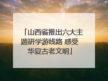 山西省推出六大主题研学游线路 感受华夏古老文明