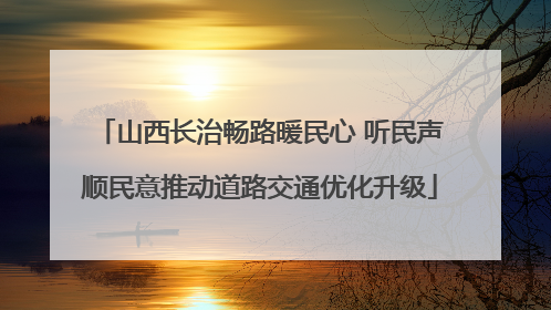 山西长治畅路暖民心 听民声顺民意推动道路交通优化升级