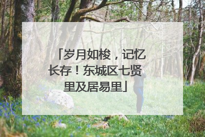 岁月如梭，记忆长存！东城区七贤里及居易里