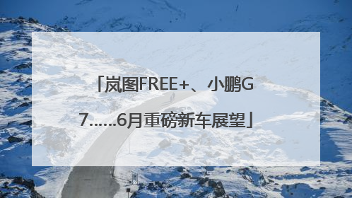 岚图FREE+、小鹏G7……6月重磅新车展望