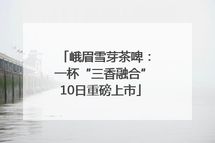 峨眉雪芽茶啤：一杯“三香融合”10日重磅上市