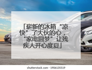 崭新的冰箱“凉快”了大伙的心，“家电圆梦”让残疾人开心度夏