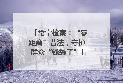 常宁检察：“零距离”普法，守护群众“钱袋子”