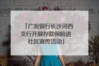 广发银行长沙河西支行开展存款保险进社区宣传活动