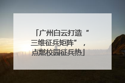 广州白云打造“三维征兵矩阵”，点燃校园征兵热