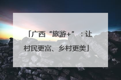 广西“旅游+”：让村民更富、乡村更美