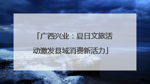 广西兴业：夏日文旅活动激发县域消费新活力