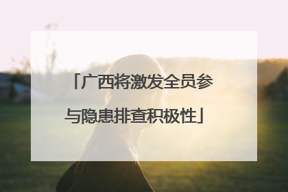 广西将激发全员参与隐患排查积极性
