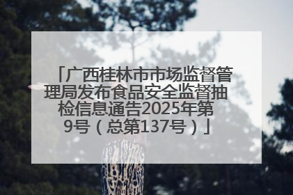 广西桂林市市场监督管理局发布食品安全监督抽检信息通告2025年第9号（总第137号）
