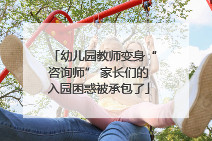 幼儿园教师变身“咨询师” 家长们的入园困惑被承包了