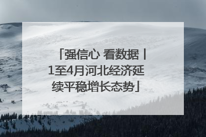 强信心 看数据丨1至4月河北经济延续平稳增长态势