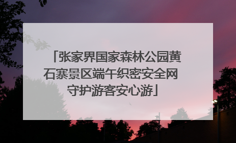 张家界国家森林公园黄石寨景区端午织密安全网 守护游客安心游
