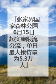 张家界国家森林公园6月15日起实施限流分流，单日最大接待量为5.3万人