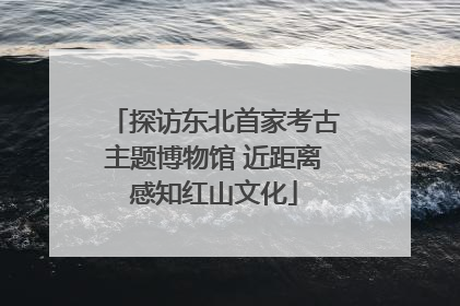 探访东北首家考古主题博物馆 近距离感知红山文化