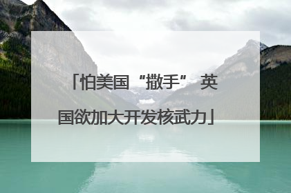 怕美国“撒手” 英国欲加大开发核武力