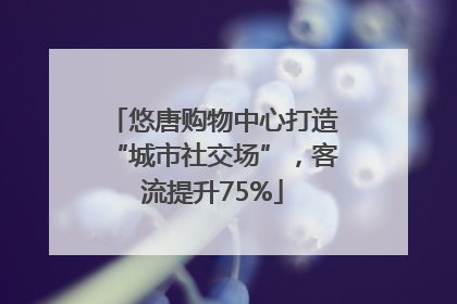 悠唐购物中心打造“城市社交场”，客流提升75%