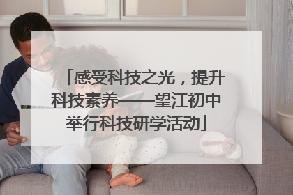 感受科技之光，提升科技素养——望江初中举行科技研学活动
