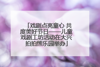戏剧点亮童心 共度美好节日——儿童戏剧工坊活动在大兴拍拍熊乐园举办