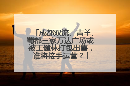 成都双流、青羊、蜀都三家万达广场或被王健林打包出售，谁将接手运营？