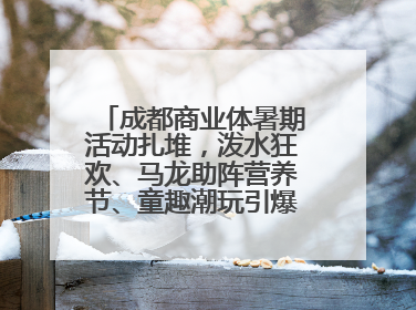 成都商业体暑期活动扎堆，泼水狂欢、马龙助阵营养节、童趣潮玩引爆消费新场景