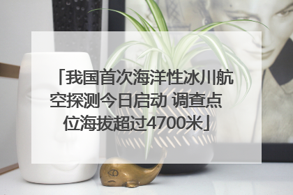 我国首次海洋性冰川航空探测今日启动 调查点位海拔超过4700米