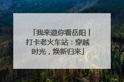 我来邀你看岳阳丨打卡老火车站：穿越时光，焕新归来