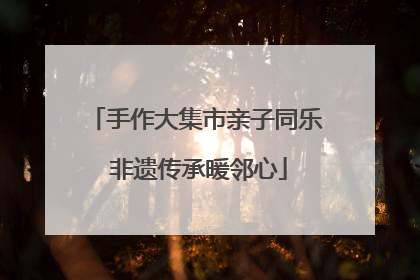 手作大集市亲子同乐 非遗传承暖邻心