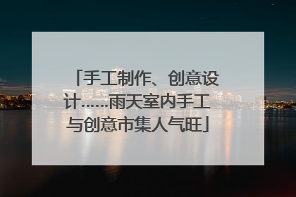 手工制作、创意设计……雨天室内手工与创意市集人气旺