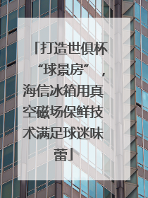 打造世俱杯“球景房”，海信冰箱用真空磁场保鲜技术满足球迷味蕾