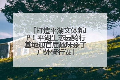 打造平湖文体新IP！平湖生态园骑行基地迎首届趣味亲子户外骑行赛