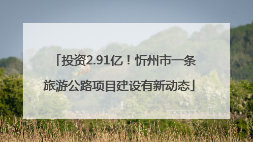 投资2.91亿！忻州市一条旅游公路项目建设有新动态