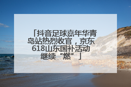 抖音足球嘉年华青岛站热烈收官，京东618山东国补活动继续“燃”