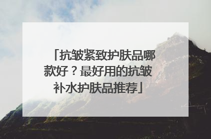 抗皱紧致护肤品哪款好？最好用的抗皱补水护肤品推荐
