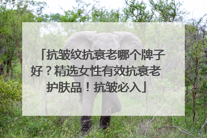 抗皱纹抗衰老哪个牌子好？精选女性有效抗衰老护肤品！抗皱必入