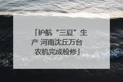 护航“三夏”生产 河南沈丘万台农机完成检修