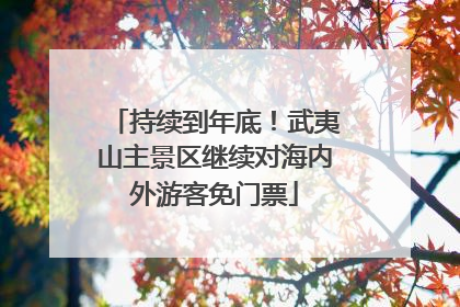 持续到年底！武夷山主景区继续对海内外游客免门票