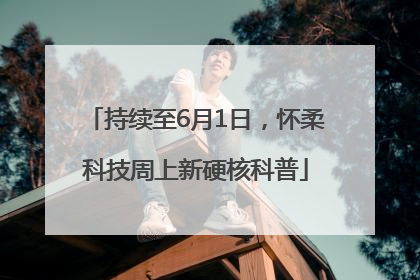 持续至6月1日，怀柔科技周上新硬核科普