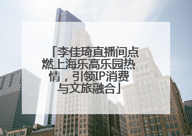 李佳琦直播间点燃上海乐高乐园热情，引领IP消费与文旅融合