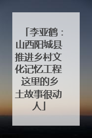 李亚鹤：山西阳城县推进乡村文化记忆工程 这里的乡土故事很动人