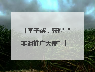 李子柒，获聘“非遗推广大使”