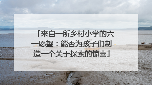 来自一所乡村小学的六一愿望：能否为孩子们制造一个关于探索的惊喜