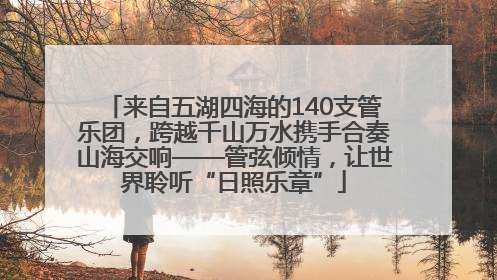 来自五湖四海的140支管乐团，跨越千山万水携手合奏山海交响——管弦倾情，让世界聆听“日照乐章”