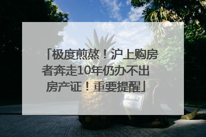 极度煎熬！沪上购房者奔走10年仍办不出房产证！重要提醒
