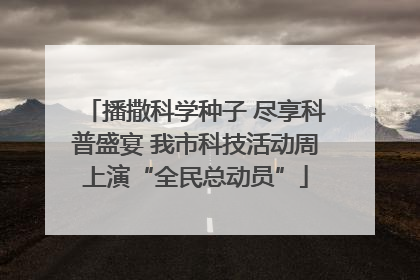 播撒科学种子 尽享科普盛宴 我市科技活动周上演“全民总动员”