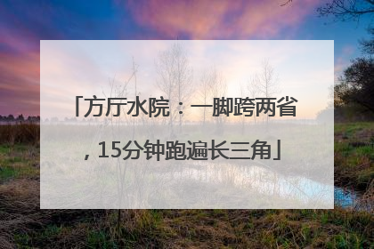 方厅水院：一脚跨两省，15分钟跑遍长三角
