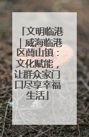 文明临港｜威海临港区蔄山镇：文化赋能，让群众家门口尽享幸福生活