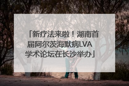 新疗法来啦！湖南首届阿尔茨海默病LVA学术论坛在长沙举办