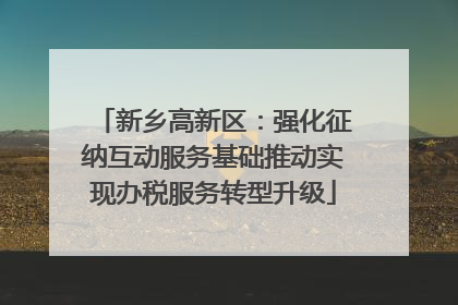 新乡高新区：强化征纳互动服务基础推动实现办税服务转型升级